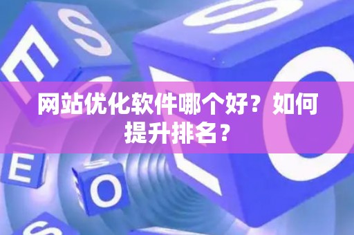网站优化软件哪个好？如何提升排名？