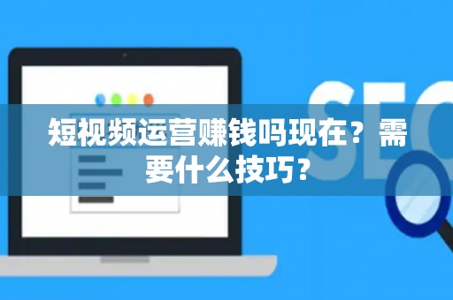 短视频运营赚钱吗现在？需要什么技巧？