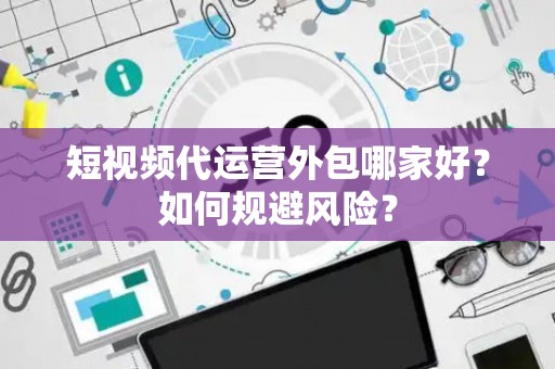 短视频代运营外包哪家好？如何规避风险？