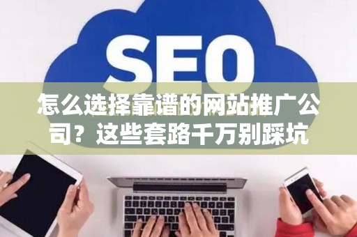 怎么选择靠谱的网站推广公司？这些套路千万别踩坑