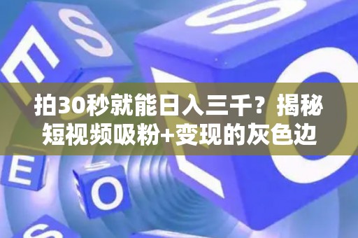 拍30秒就能日入三千？揭秘短视频吸粉+变现的灰色边界