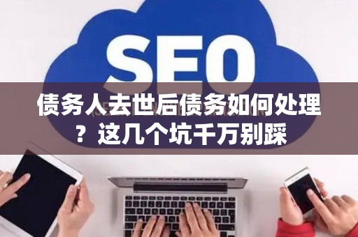 债务人去世后债务如何处理？这几个坑千万别踩